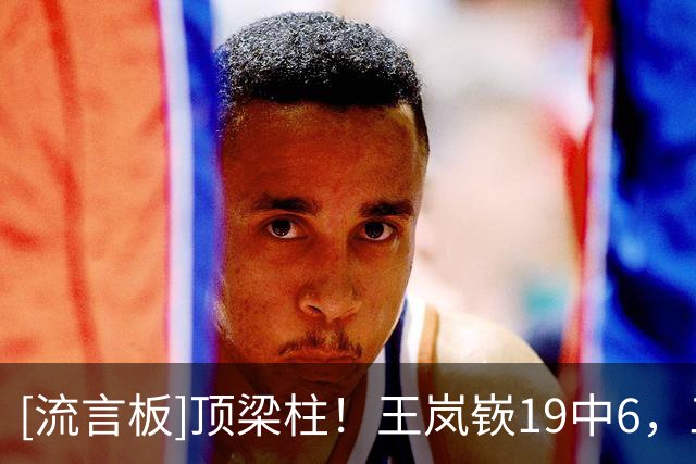 [流言板]顶梁柱！王岚嵚19中6，三分11中4砍下20分3篮板8助攻4抢断